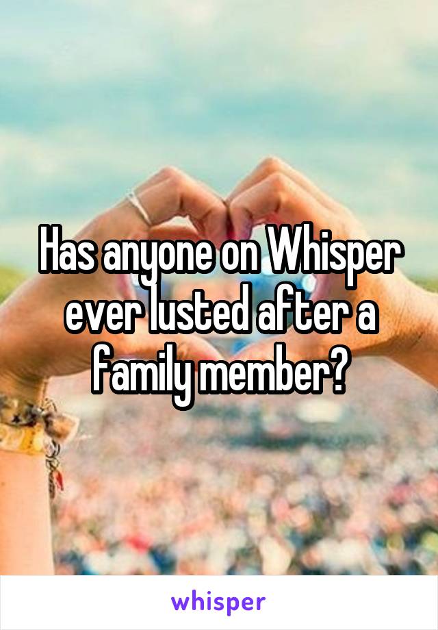 Has anyone on Whisper ever lusted after a family member?