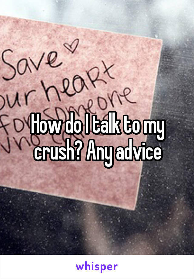 How do I talk to my crush? Any advice