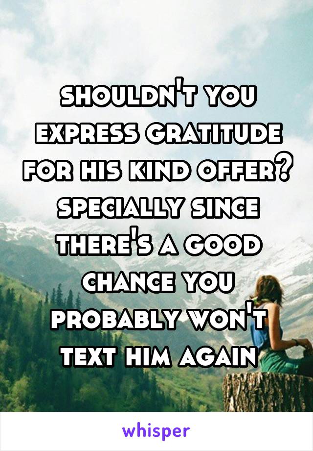 shouldn't you express gratitude for his kind offer? specially since there's a good chance you probably won't text him again