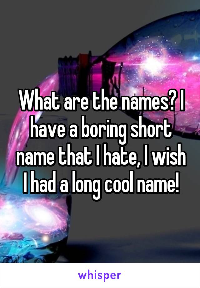 What are the names? I have a boring short name that I hate, I wish I had a long cool name!