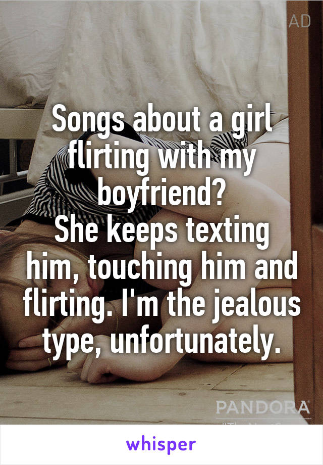 Songs about a girl flirting with my boyfriend?
She keeps texting him, touching him and flirting. I'm the jealous type, unfortunately.