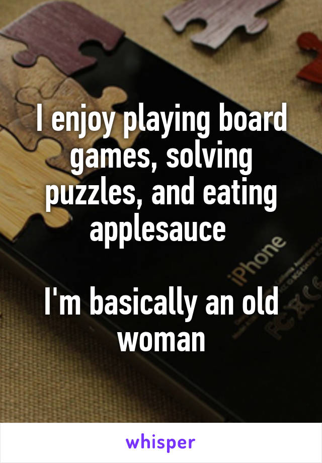 I enjoy playing board games, solving puzzles, and eating applesauce 

I'm basically an old woman