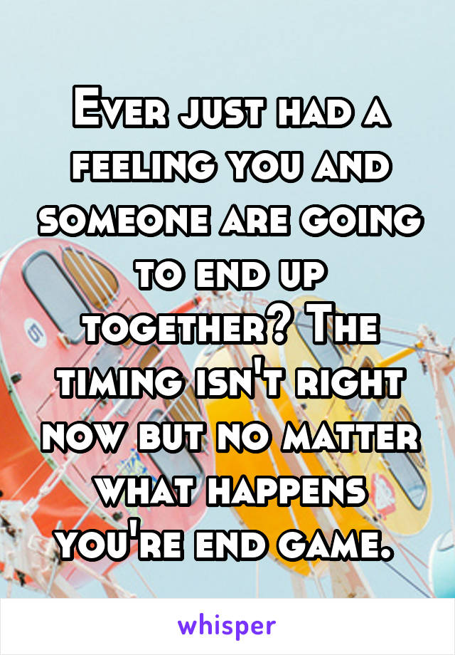 Ever just had a feeling you and someone are going to end up together? The timing isn't right now but no matter what happens you're end game. 