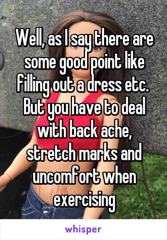 Well, as I say there are some good point like filling out a dress etc. 
But you have to deal with back ache, stretch marks and uncomfort when exercising