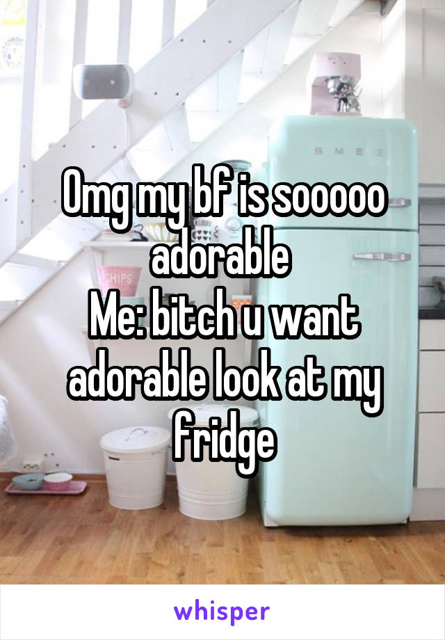 Omg my bf is sooooo adorable 
Me: bitch u want adorable look at my fridge