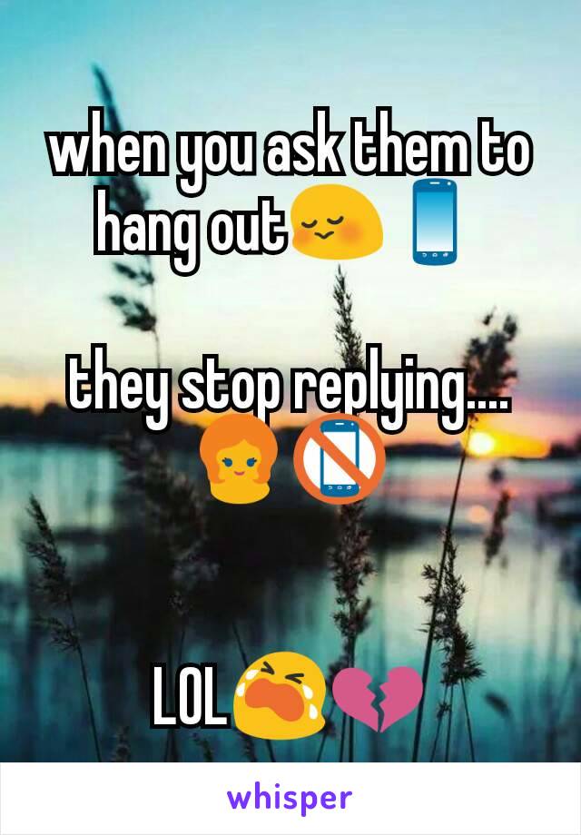 when you ask them to hang out😳📱

they stop replying....
👱📵


LOL😭💔