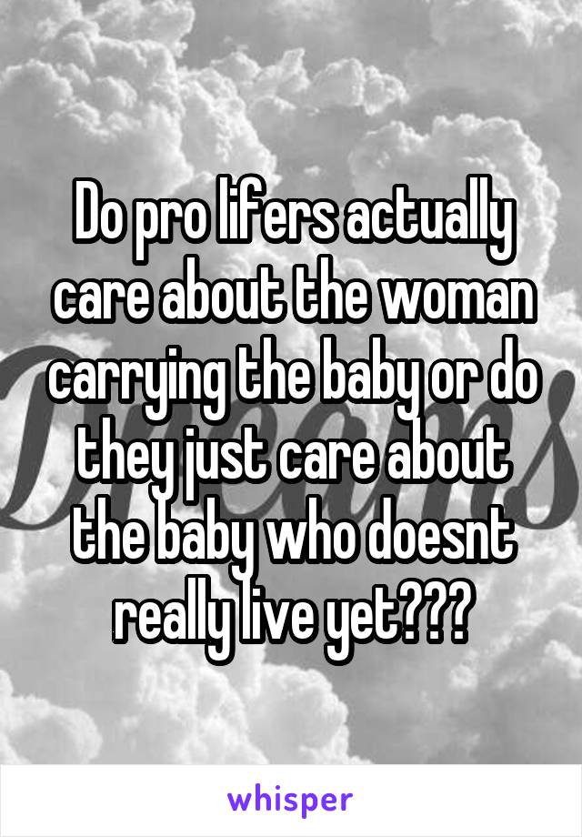 Do pro lifers actually care about the woman carrying the baby or do they just care about the baby who doesnt really live yet???