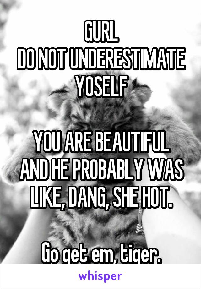 GURL
DO NOT UNDERESTIMATE YOSELF

YOU ARE BEAUTIFUL AND HE PROBABLY WAS LIKE, DANG, SHE HOT.

Go get em, tiger.