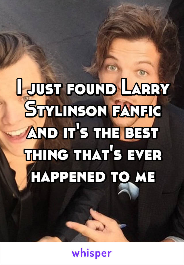 I just found Larry Stylinson fanfic and it's the best thing that's ever happened to me