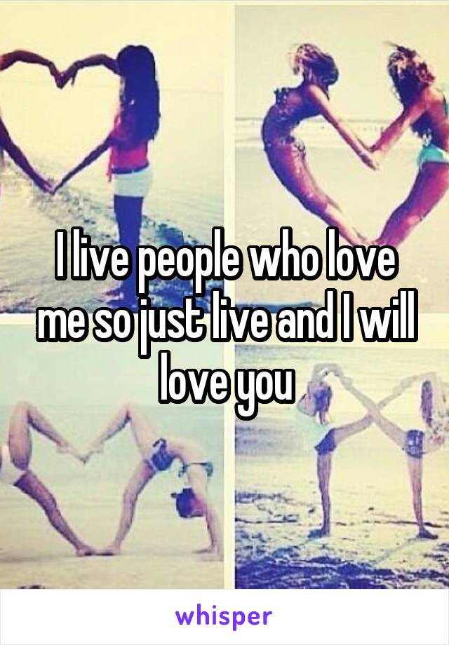 I live people who love me so just live and I will love you