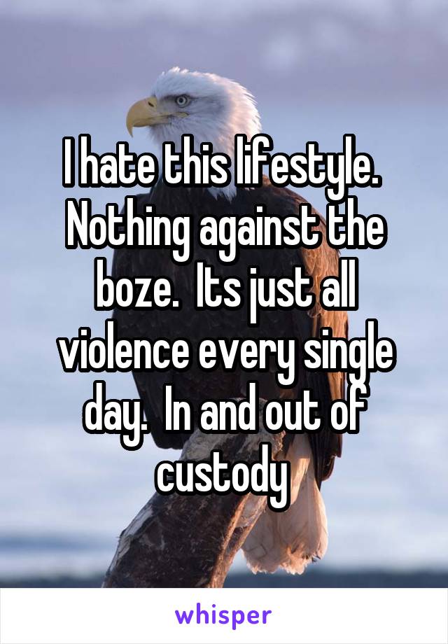 I hate this lifestyle.  Nothing against the boze.  Its just all violence every single day.  In and out of custody 