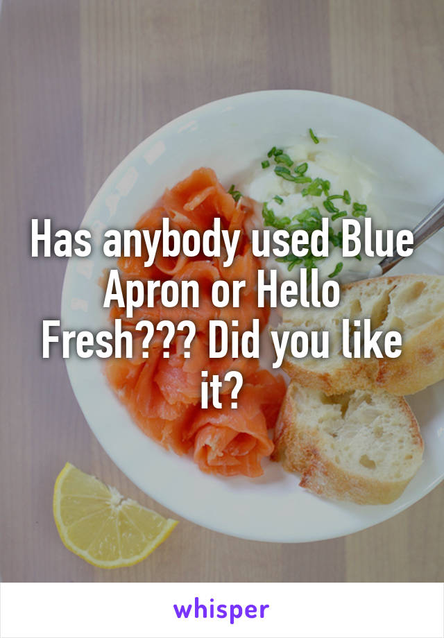 Has anybody used Blue Apron or Hello Fresh??? Did you like it?