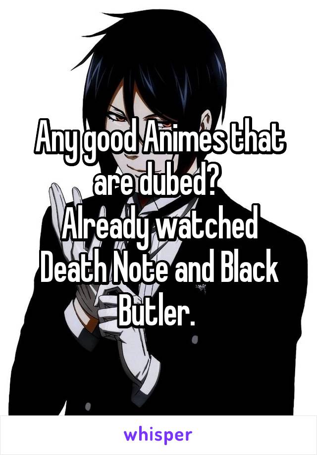 Any good Animes that are dubed? 
Already watched Death Note and Black Butler. 