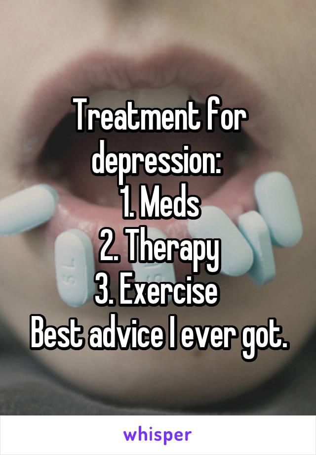 Treatment for depression: 
1. Meds
2. Therapy
3. Exercise 
Best advice I ever got.