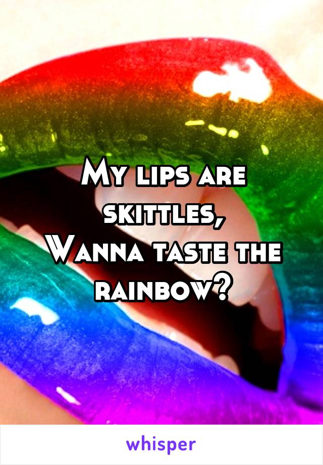 My lips are skittles,
Wanna taste the rainbow?