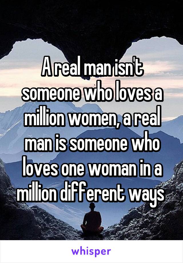 A real man isn't someone who loves a million women, a real man is someone who loves one woman in a million different ways 