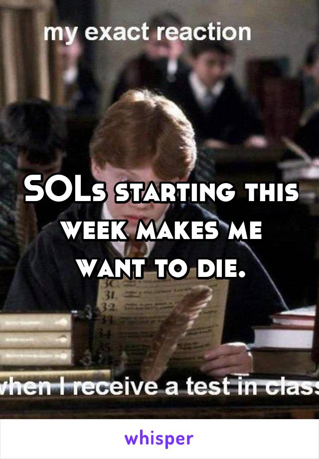 SOLs starting this week makes me want to die.