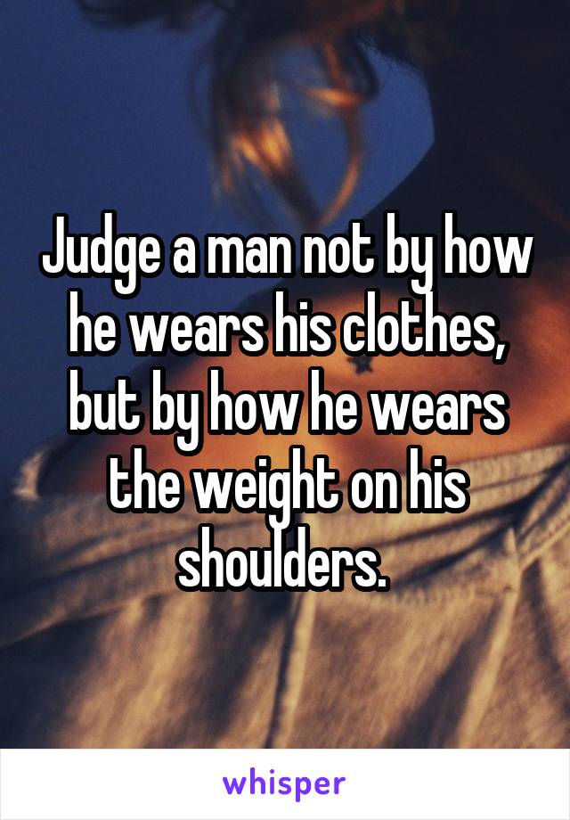 Judge a man not by how he wears his clothes, but by how he wears the weight on his shoulders. 