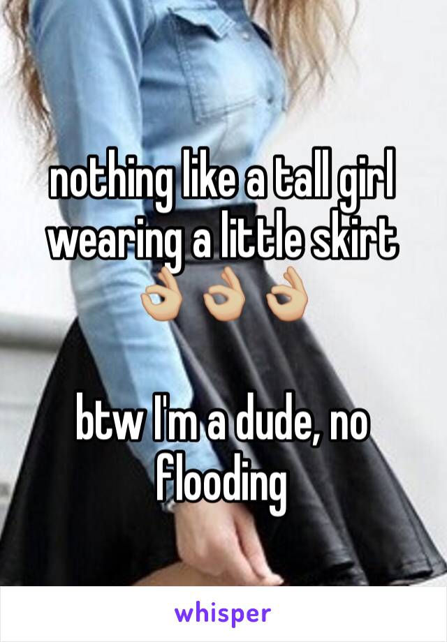 nothing like a tall girl wearing a little skirt 👌🏼👌🏼👌🏼

btw I'm a dude, no flooding