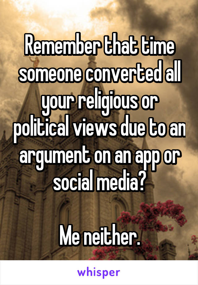 Remember that time someone converted all your religious or political views due to an argument on an app or social media?

Me neither.