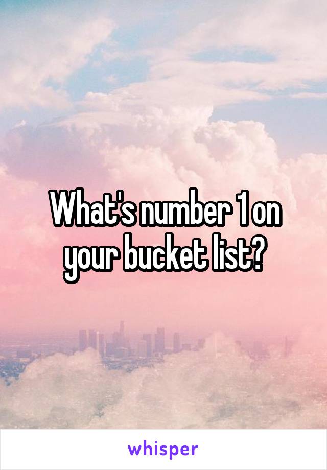 What's number 1 on your bucket list?