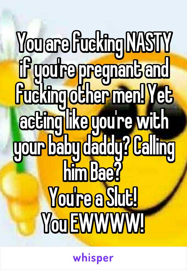 You are fucking NASTY if you're pregnant and fucking other men! Yet acting like you're with your baby daddy? Calling him Bae? 
You're a Slut! 
You EWWWW! 