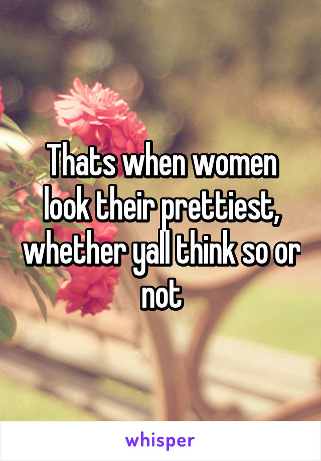 Thats when women look their prettiest, whether yall think so or not