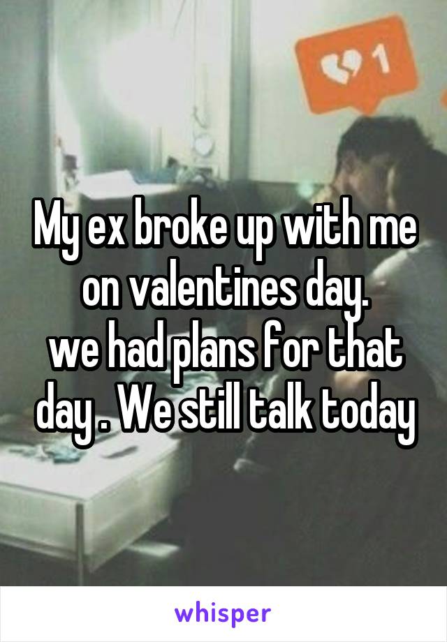 My ex broke up with me on valentines day.
we had plans for that day . We still talk today