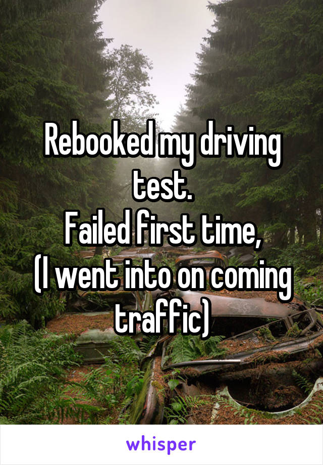 Rebooked my driving test.
Failed first time,
(I went into on coming traffic)