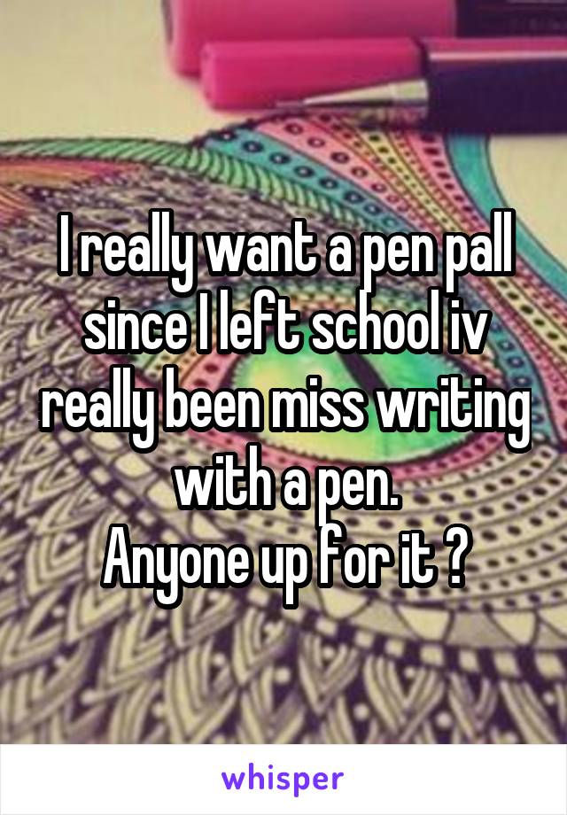 I really want a pen pall since I left school iv really been miss writing with a pen.
Anyone up for it ?