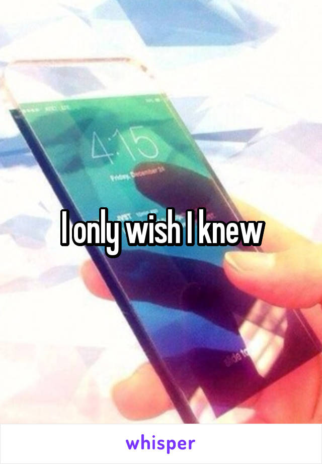 I only wish I knew