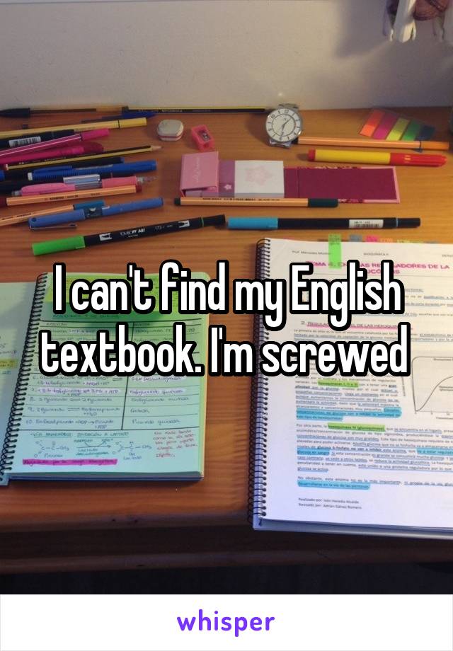 I can't find my English textbook. I'm screwed 