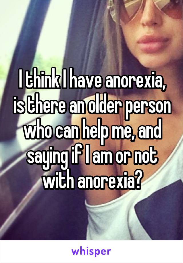 I think I have anorexia, is there an older person who can help me, and saying if I am or not with anorexia?