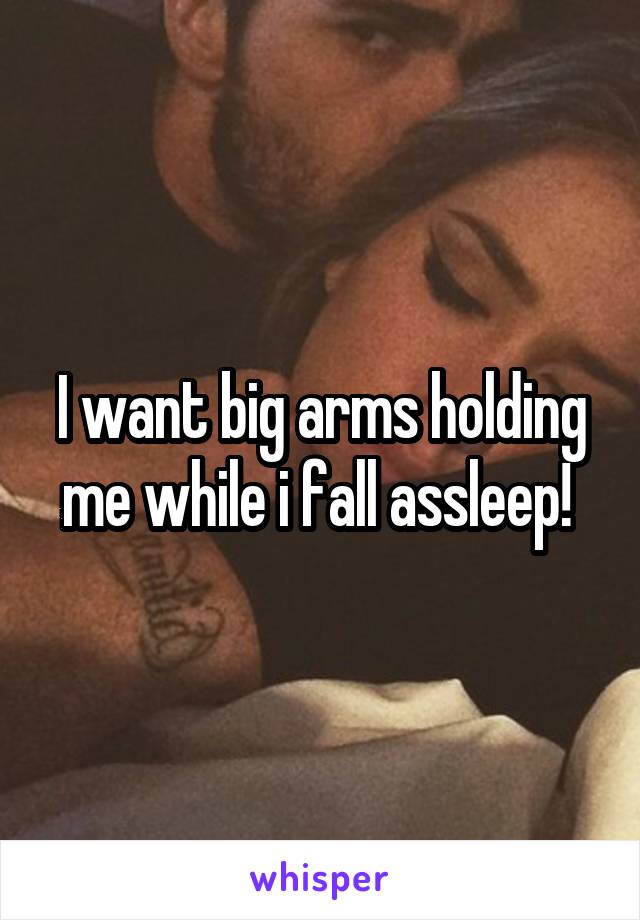 I want big arms holding me while i fall assleep! 