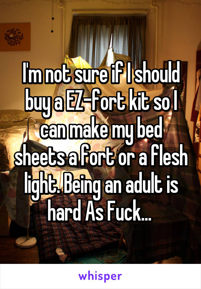 I'm not sure if I should buy a EZ-fort kit so I can make my bed sheets a fort or a flesh light. Being an adult is hard As Fuck... 