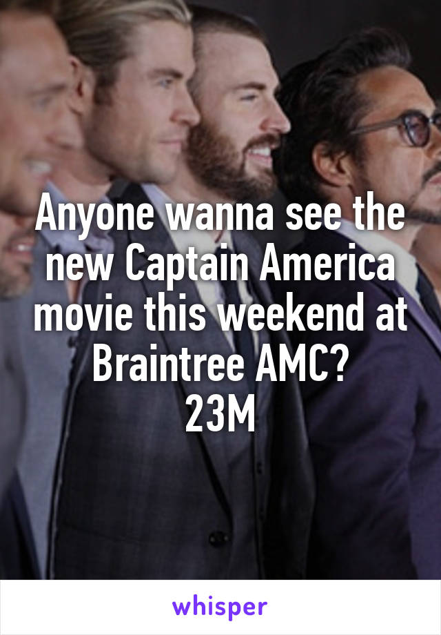 Anyone wanna see the new Captain America movie this weekend at Braintree AMC?
23M