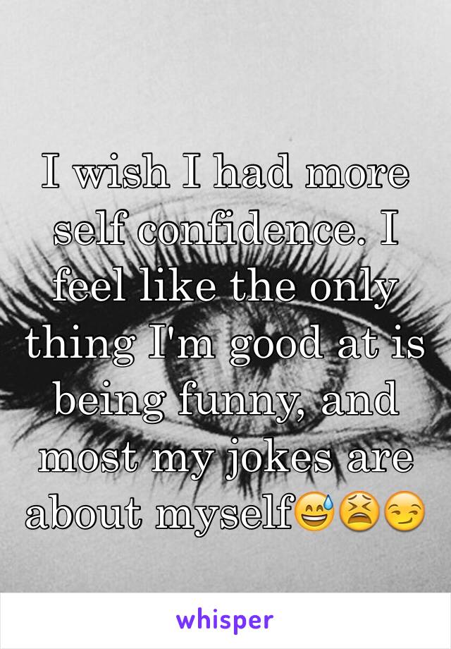 I wish I had more self confidence. I feel like the only thing I'm good at is being funny, and most my jokes are about myself😅😫😏