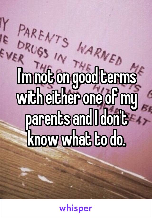 I'm not on good terms with either one of my parents and I don't know what to do.