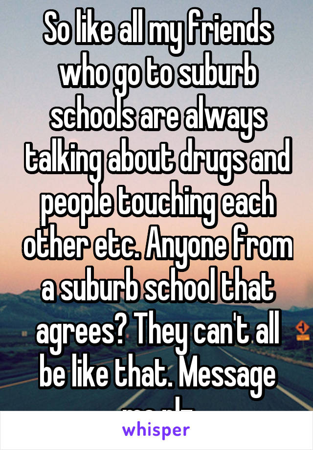 So like all my friends who go to suburb schools are always talking about drugs and people touching each other etc. Anyone from a suburb school that agrees? They can't all be like that. Message me plz