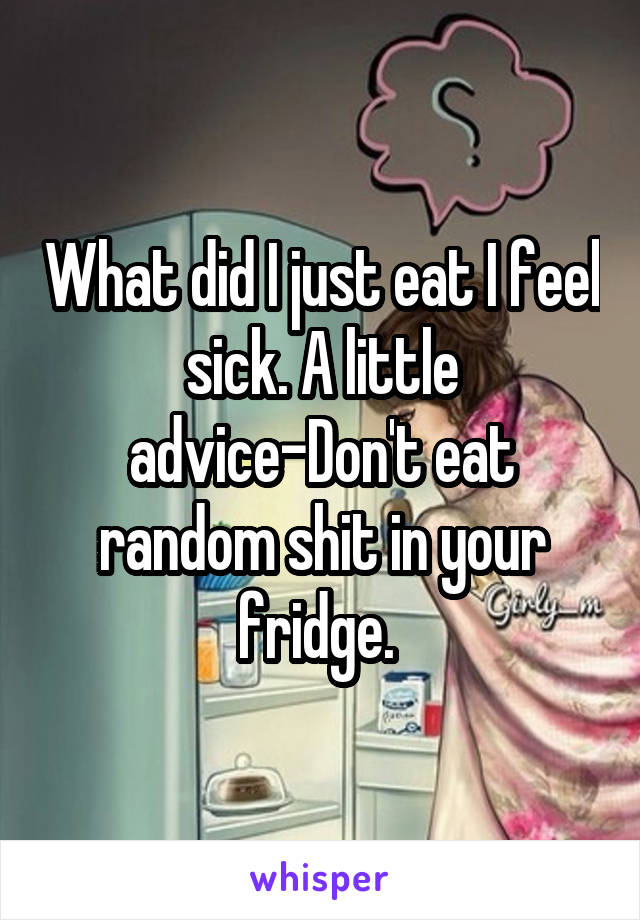 What did I just eat I feel sick. A little advice-Don't eat random shit in your fridge. 