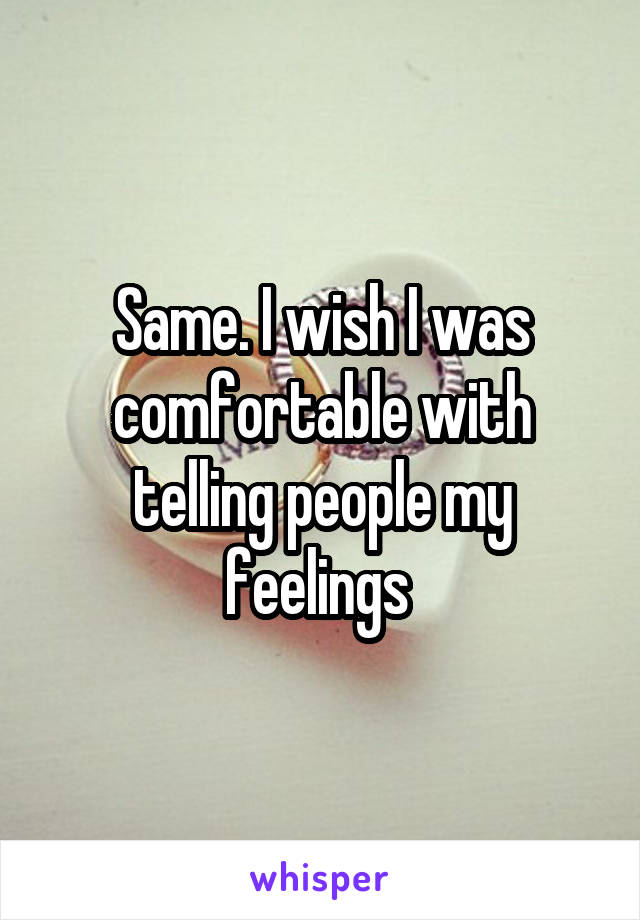 Same. I wish I was comfortable with telling people my feelings 