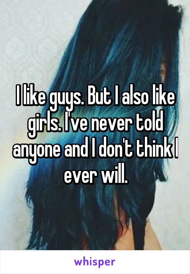 I like guys. But I also like girls. I've never told anyone and I don't think I ever will.