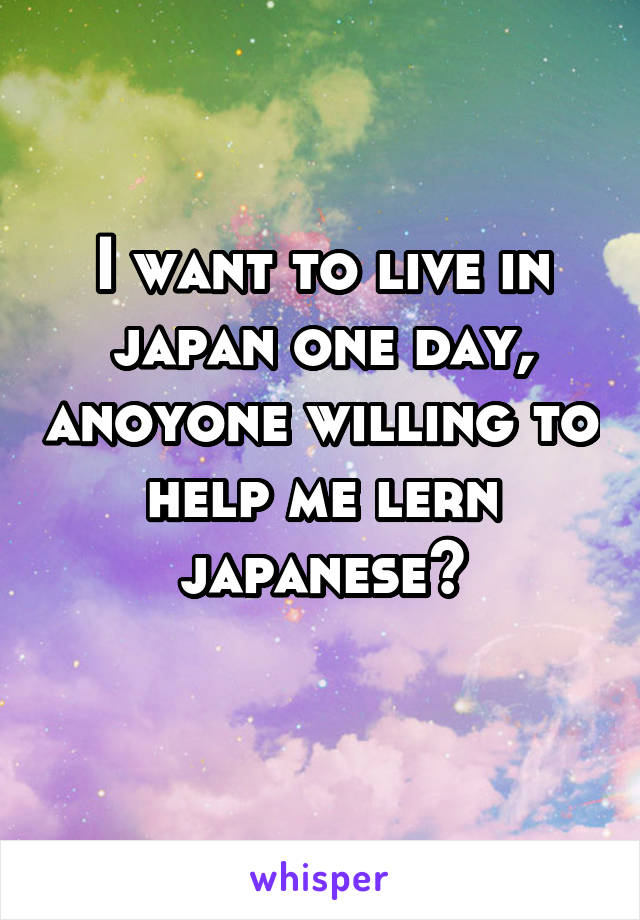 I want to live in japan one day, anoyone willing to help me lern japanese?
