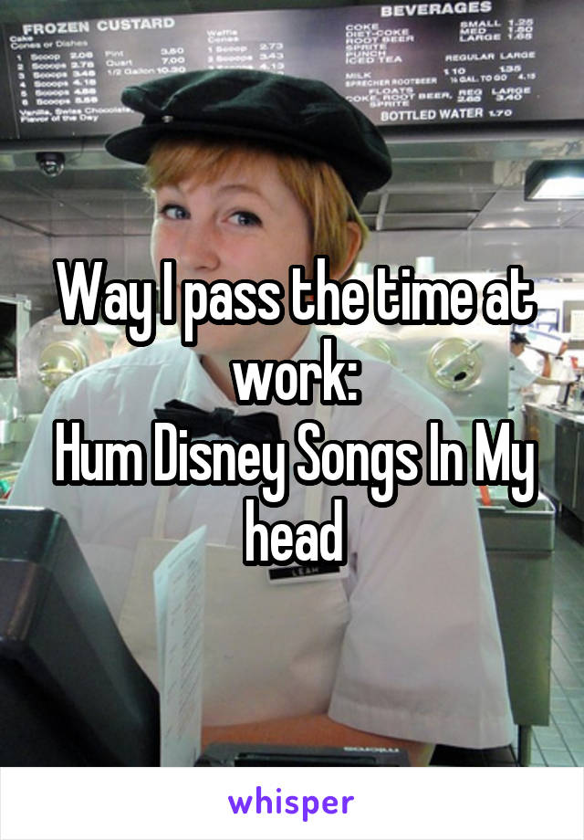 Way I pass the time at work:
Hum Disney Songs In My head