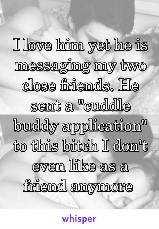 I love him yet he is messaging my two close friends. He sent a "cuddle buddy application" to this bitch I don't even like as a friend anymore 