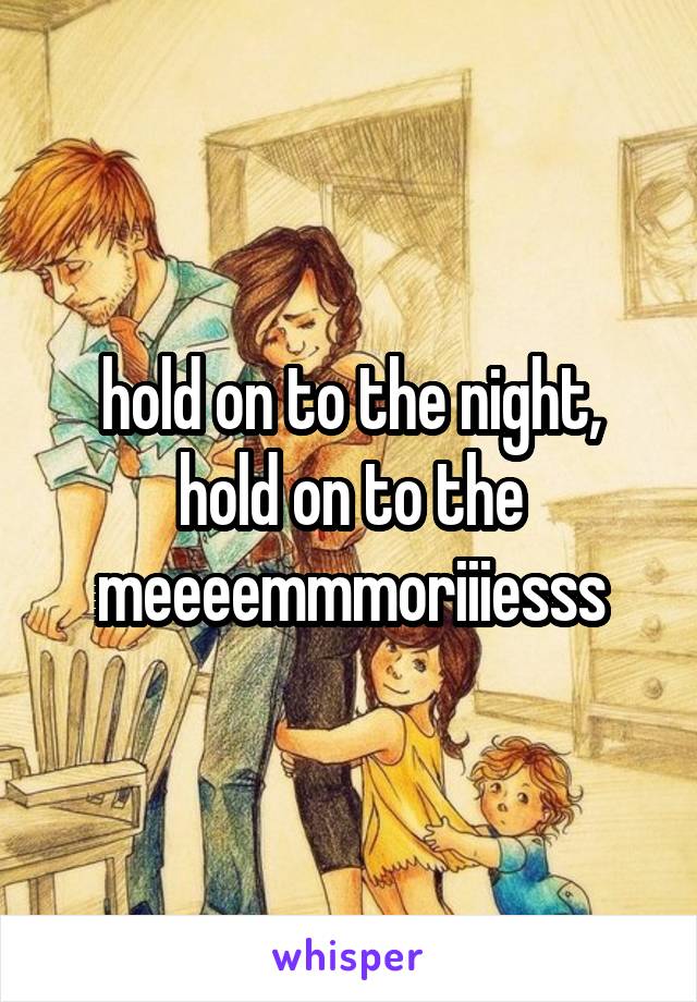 hold on to the night,
hold on to the meeeemmmoriiiesss