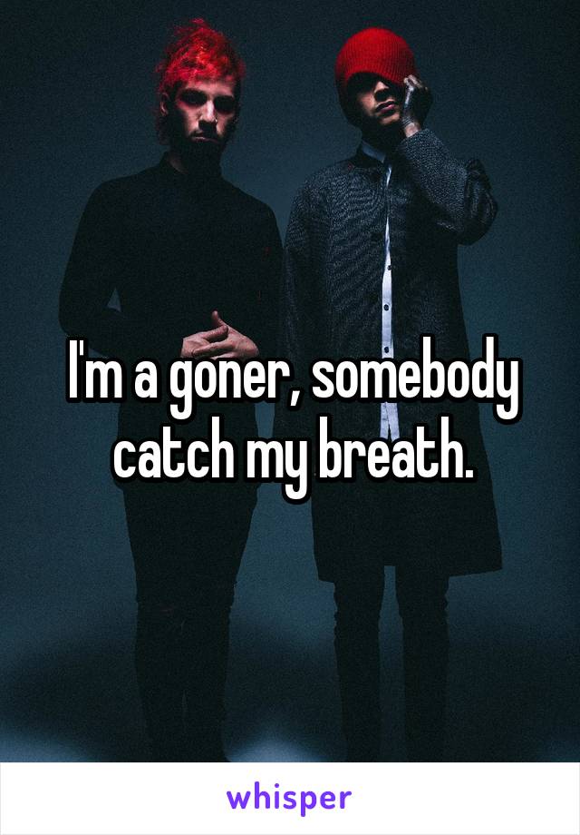 I'm a goner, somebody catch my breath.