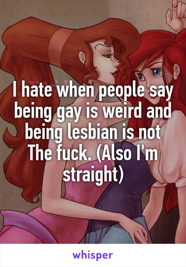 I hate when people say being gay is weird and being lesbian is not
The fuck. (Also I'm straight)