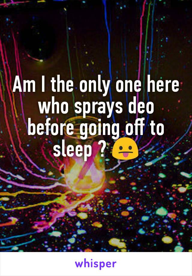 Am I the only one here who sprays deo before going off to sleep ? 😛