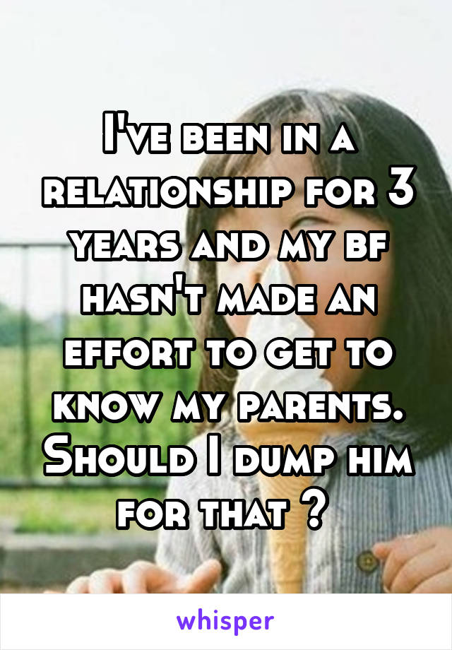 I've been in a relationship for 3 years and my bf hasn't made an effort to get to know my parents. Should I dump him for that ? 